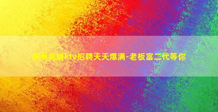 徐州高端ktv招聘天天爆满-老板富二代等你